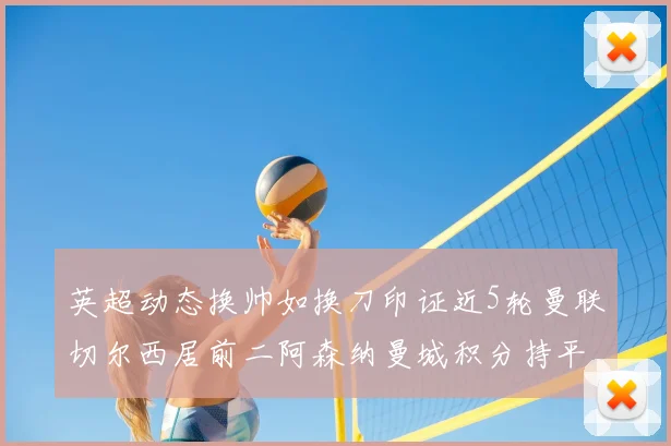 英超动态换帅如换刀印证近5轮曼联切尔西居前二阿森纳曼城积分持平