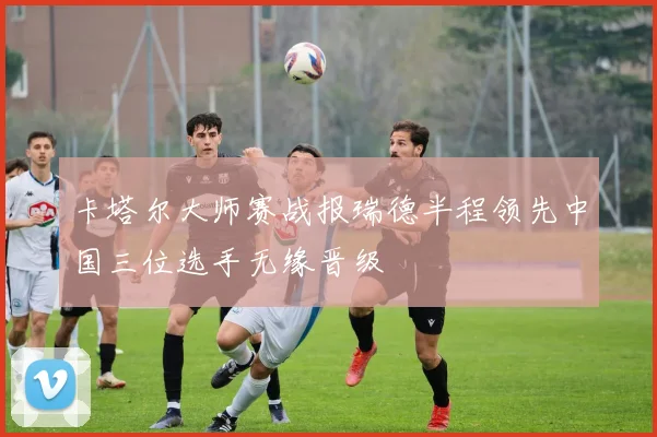 卡塔尔大师赛战报瑞德半程领先中国三位选手无缘晋级