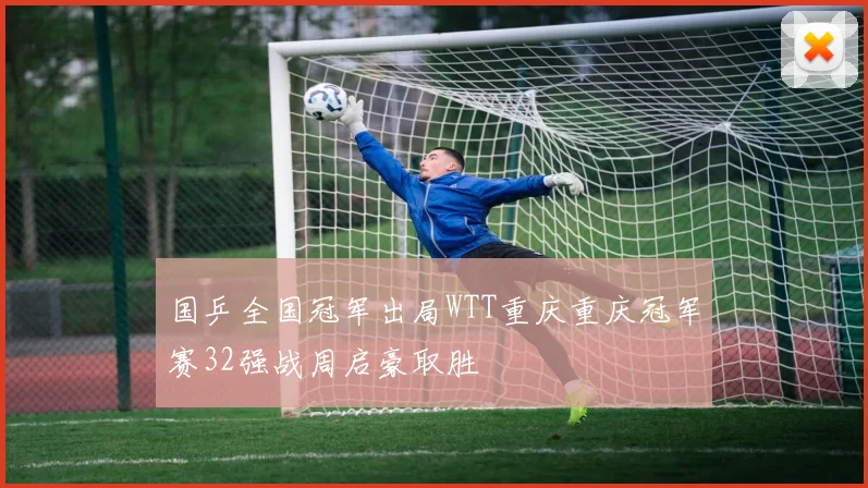 国乒全国冠军出局WTT重庆重庆冠军赛32强战周启豪取胜