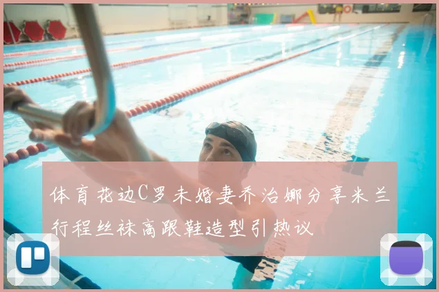 体育花边C罗未婚妻乔治娜分享米兰行程丝袜高跟鞋造型引热议