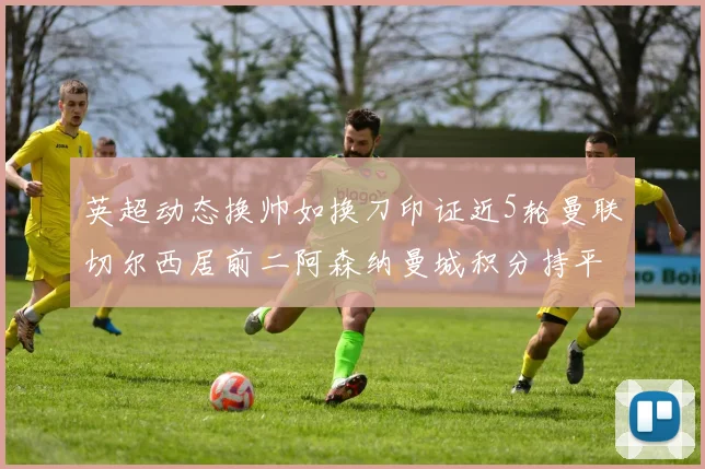 英超动态换帅如换刀印证近5轮曼联切尔西居前二阿森纳曼城积分持平