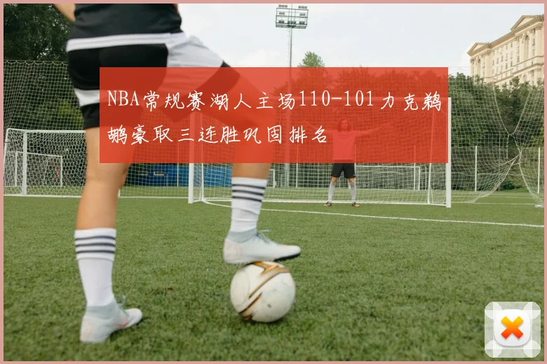 NBA常规赛湖人主场110-101力克鹈鹕豪取三连胜巩固排名