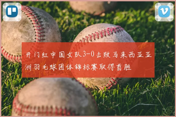 开门红中国女队3-0击败马来西亚亚洲羽毛球团体锦标赛取得首胜