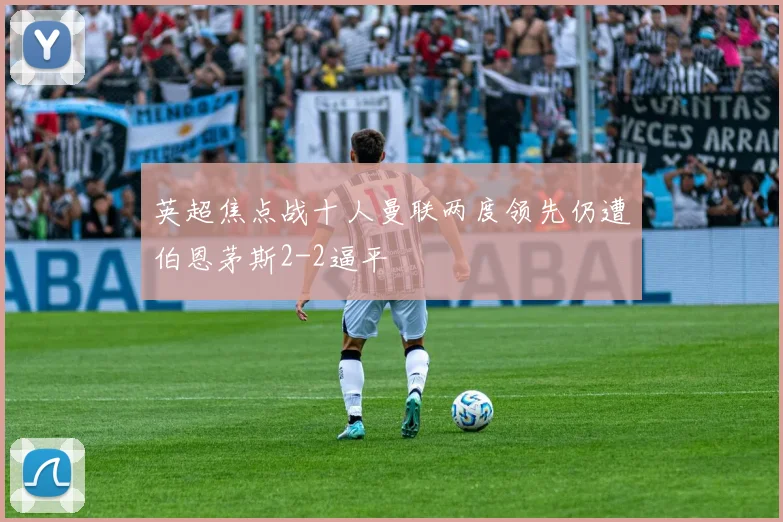 英超焦点战十人曼联两度领先仍遭伯恩茅斯2-2逼平