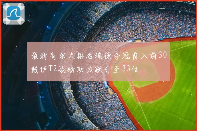 最新高尔夫排名瑞德夺冠首入前30戴伊T2战绩助力跃升至33位