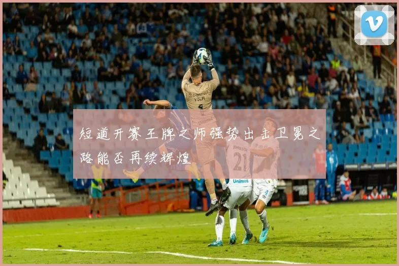 短道开赛王牌之师强势出击卫冕之路能否再续辉煌