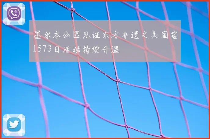墨尔本公园见证东方非遗之美国窖1573日活动持续升温