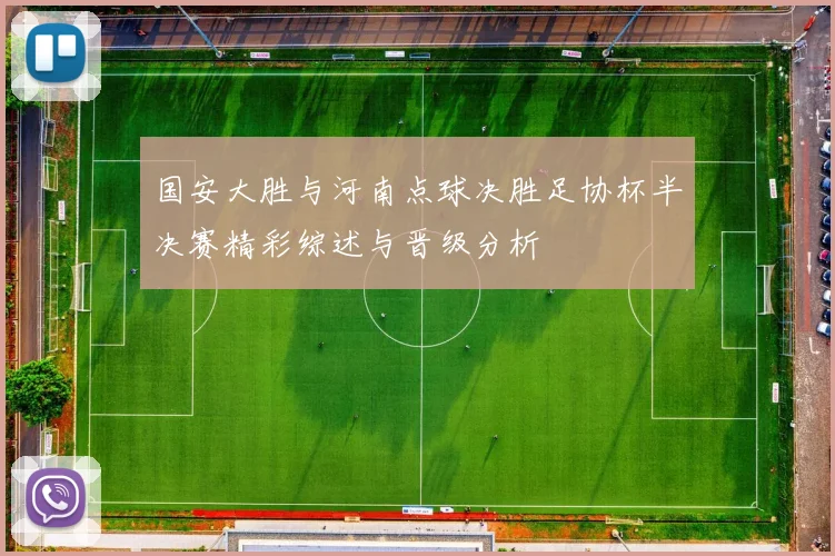 国安大胜与河南点球决胜足协杯半决赛精彩综述与晋级分析