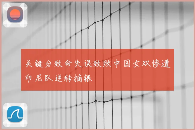 关键分致命失误致败中国女双惨遭印尼队逆转摘银