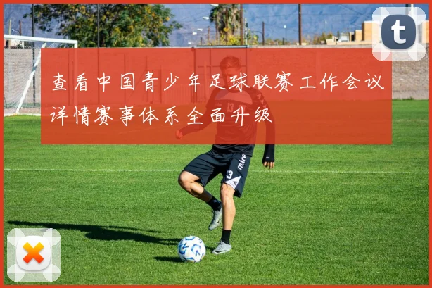 查看中国青少年足球联赛工作会议详情赛事体系全面升级