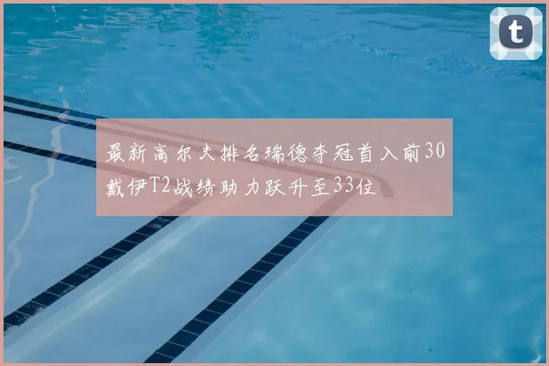 最新高尔夫排名瑞德夺冠首入前30戴伊T2战绩助力跃升至33位