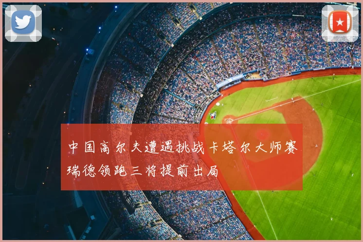 中国高尔夫遭遇挑战卡塔尔大师赛瑞德领跑三将提前出局